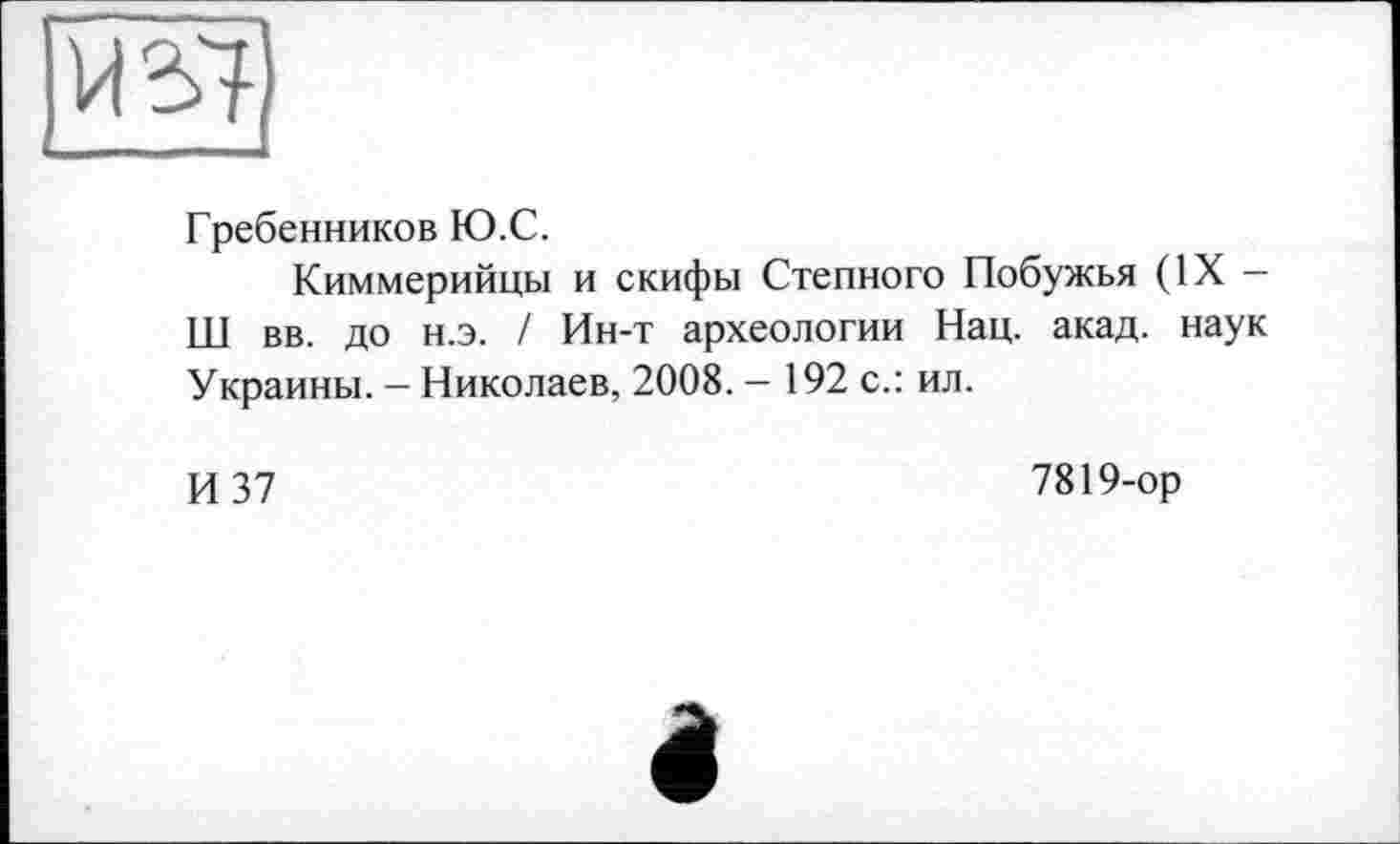 ﻿Гребенников Ю.С.
Киммерийцы и скифы Степного Побужья (ЇХНІ вв. до н.э. / Ин-т археологии Нац. акад, наук Украины. - Николаев, 2008. - 192 с.: ил.
И 37
7819-ор